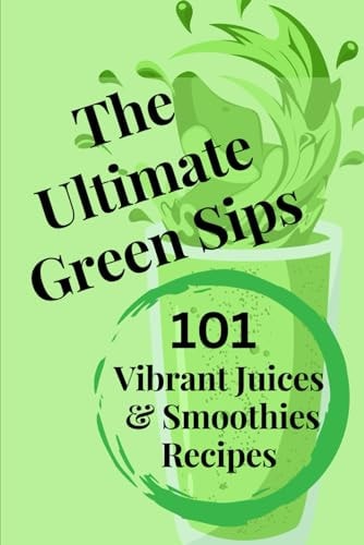 The Ultimate Green Sips 101 Vibrant Juices & Smoothies Recipes