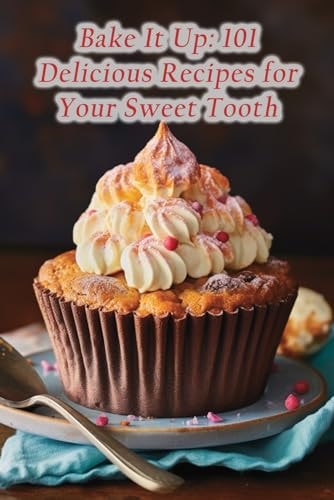 Bake It Up 101 Delicious Recipes for Your Sweet Tooth