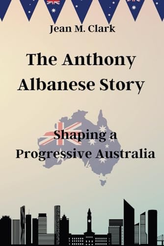 The Anthony Albanese Story Shaping a Progressive Australia