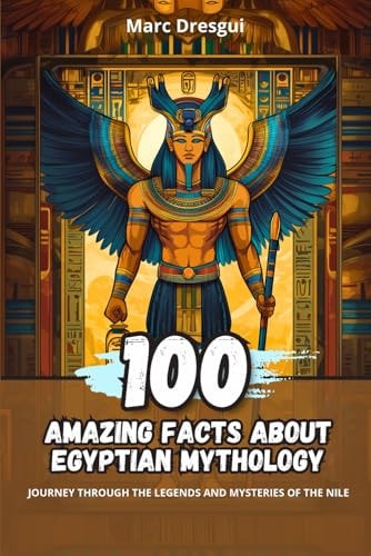 100 Amazing Facts about Egyptian Mythology Journey Through the Legends and Mysteries of the Nile