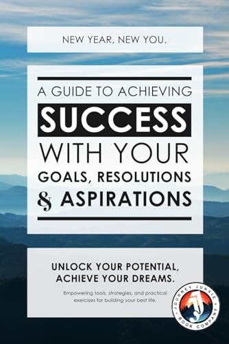 New Year, New You A Guide to Achieving Success with Your Goals, Resolutions and Aspirations: Empowering Tools, Strategies and Practical Exercises for Building Your Best Life