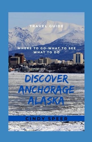 Discover Anchorage Alaska Where To Go - What To See - What To Do