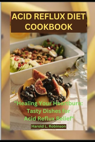 Acid Reflux Diet Cookbook Healing Your Heartburn: Tasty Dishes for Acid Reflux Relief