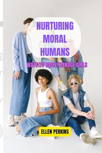 Nurturing Moral Humans Ways To Raise Teenage Girls