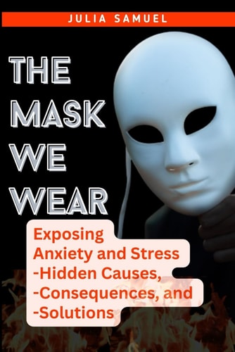 The Mask We Wear Exposing Anxiety and Stress - Hidden Causes, - Consequences, and - Solutions