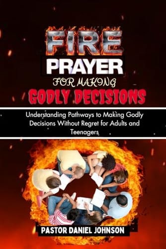 Fire Prayer for Making Godly Decisions Understanding Pathways to Making Godly Decisions Without Regret for Adults and Teenagers