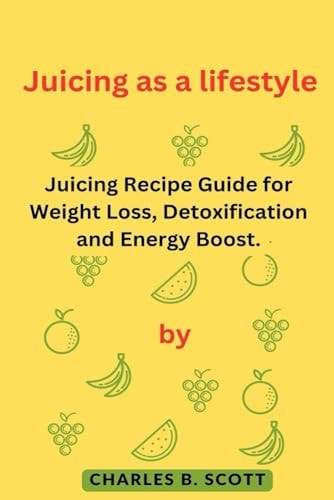 Juicing as a Lifestyle Juicing Recipe Guide for Weight Loss, Detoxification and Energy Boost.