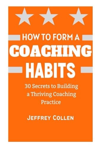 How to Form a Coaching Habits 30 Secrets To Building A Thriving Coaching Practice