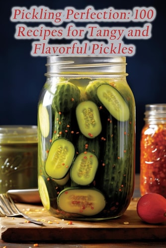 Pickling Perfection 100 Recipes for Tangy and Flavorful Pickles
