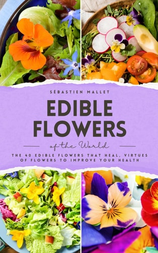 Edible Flowers of the World The 40 Edible Flowers that Heal, Virtues of Flowers to Improve Your Health