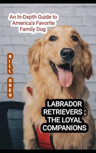 Labrador Retrievers THE LOYAL COMPANIONS: An In-Depth Guide to America's Favorite Family Dog