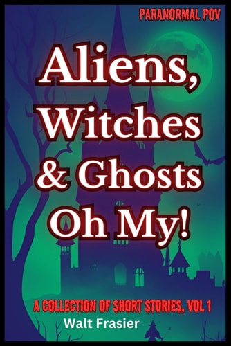 Paranormal POV Aliens, Witches & Ghosts, Oh My!: A Collection of Short Stories, Volume 1