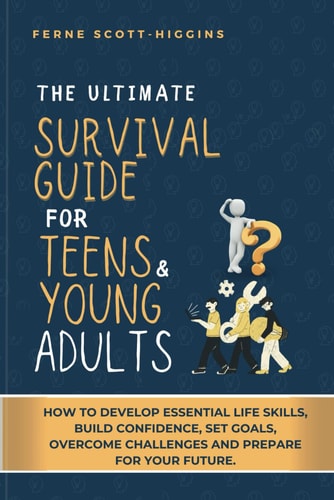 The Ultimate Survival Guide for Teens and Young Adults How to Develop Essential Life Skills, Build Confidence, Set Goals, Overcome Challenges and Prepare for Your Future.