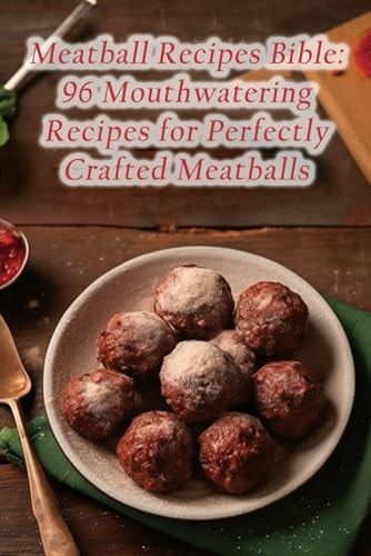 Meatball Recipes Bible 96 Mouthwatering Recipes for Perfectly Crafted Meatballs