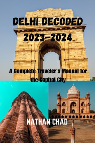 Delhi Decoded 2023-2024 A Complete Traveler's Manual for the Capital City