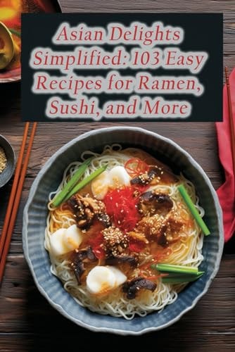 Asian Delights Simplified 103 Easy Recipes for Ramen, Sushi, and More