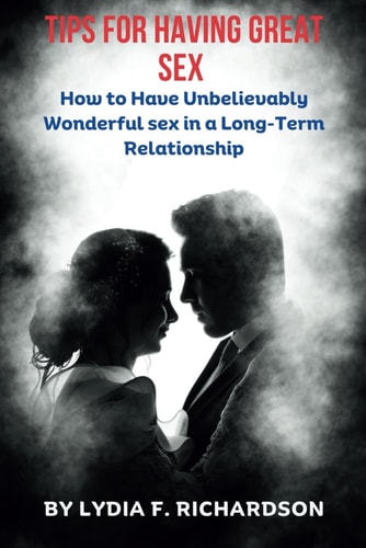 Tips for Having Great Sex How to Have Unbelievably Wonderful Sex in a Long-Term Relationship
