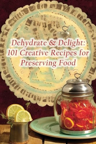 Dehydrate & Delight 101 Creative Recipes for Preserving Food