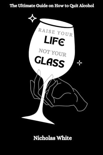 Raise Your Life, Not Your Glass The Ultimate Guide on How to Quit Alcohol