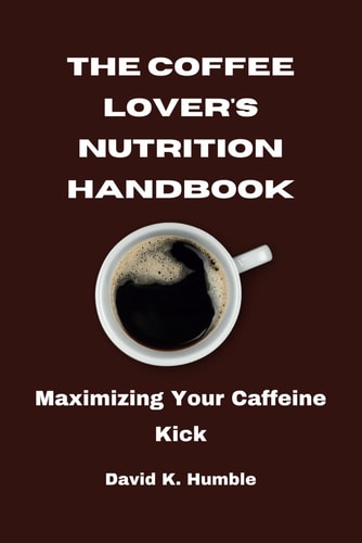The Coffee Lover's Nutrition Handbook Maximizing Your Caffeine Kick