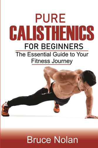 Pure Calisthenics for Beginners The Essential Guide to Your Fitness Journey
