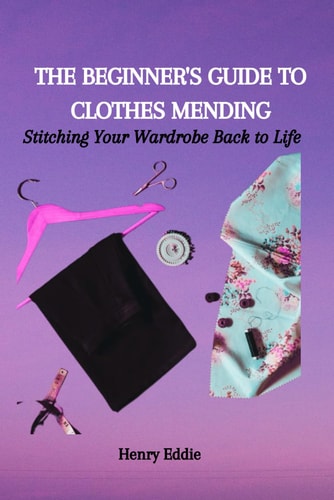 The Beginner's Guide to Clothes Mending Stitching Your Wardrobe Back to Life