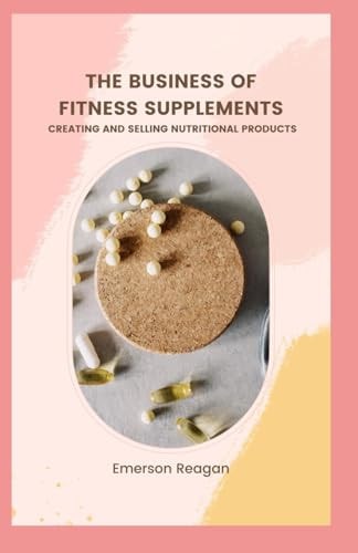The Business of Fitness Supplements Creating and Selling Nutritional Products