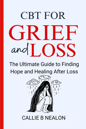 CBT for Grief and Loss The Ultimate Guide to Finding Hope and Healing After Loss