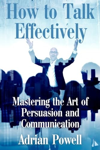 How to Talk Effectively "Mastering the Art of Persuasion and Communication"