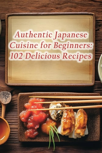 Authentic Japanese Cuisine for Beginners 102 Delicious Recipes