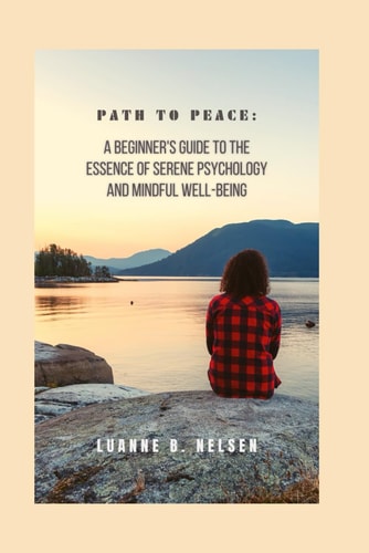 Path to Peace A Beginner's Guide to the Essence of Serene Psychology and Mindful Well-being