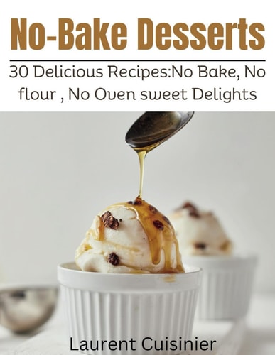 No Bake Desserts 30 Delicious Recipes: No Bake, No Flour, No Oven Sweet Delights.