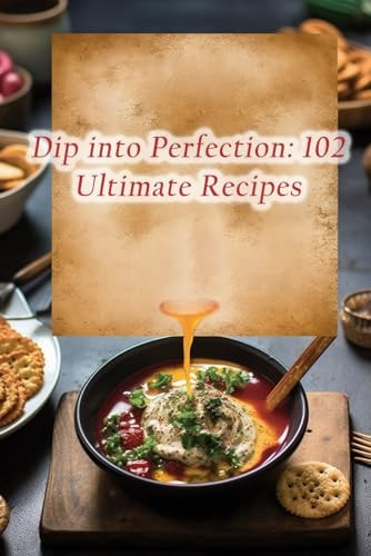 Dip Into Perfection 102 Ultimate Recipes