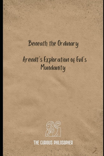 Beneath the Ordinary Arendt's Exploration of Evil's Mundanity