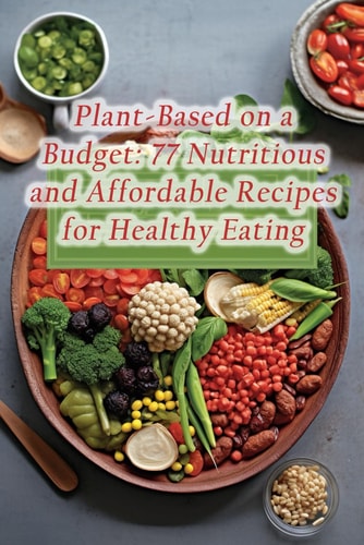 Plant-Based on a Budget 77 Nutritious and Affordable Recipes for Healthy Eating