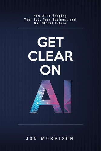 Get Clear On AI How AI Is Shaping Your Job, Your Business and Our Global Future