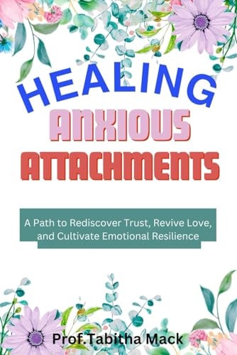 Heal Anxious Attachments A Path to Rediscover Trust, Revive Love, and Cultivate Emotional Resilience