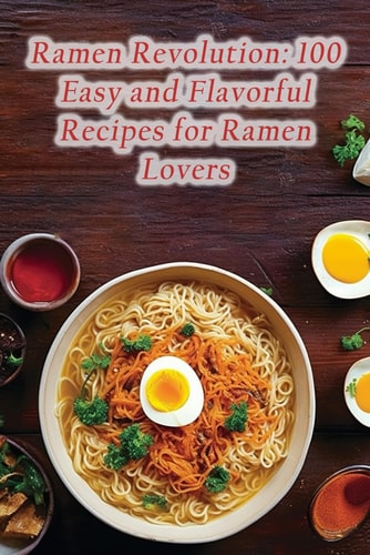 Ramen Revolution 100 Easy and Flavorful Recipes for Ramen Lovers