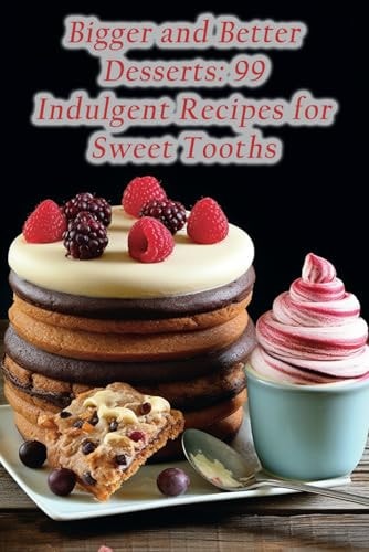 Bigger and Better Desserts 99 Indulgent Recipes for Sweet Tooths