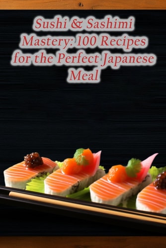 Sushi & Sashimi Mastery 100 Recipes for the Perfect Japanese Meal