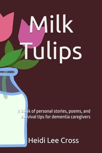 Milk Tulips A Book of Poems, Personal Stories and Survival Tips for Dementia Caregivers