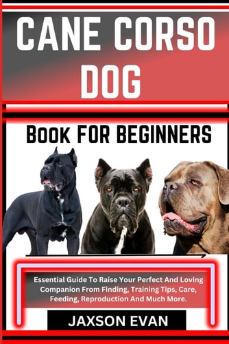 Cane Corso Dog Book for Beginners Essential Guide To Raise Your Perfect And Loving Companion From Finding, Training Tips, Care, Feeding, Reproduction And Much More.