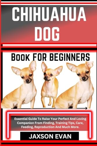 Chihuahua Dog Book for Beginners Essential Guide To Raise Your Perfect And Loving Companion From Finding, Training Tips, Care, Feeding, Reproduction And Much More.