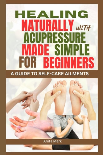 Healing Naturally with Acupressure Made Simple for Beginners A Guide to Self Care Ailments