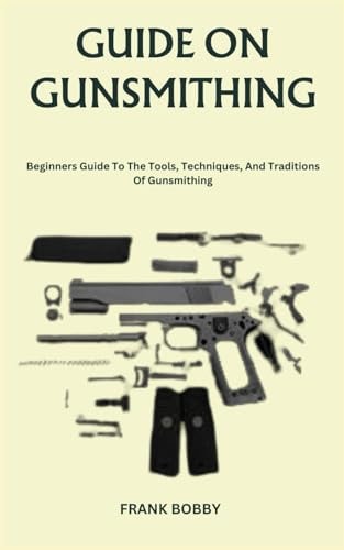 Guide on Gunsmithing Beginners Guide To The Tools, Techniques, And Traditions Of Gunsmithing