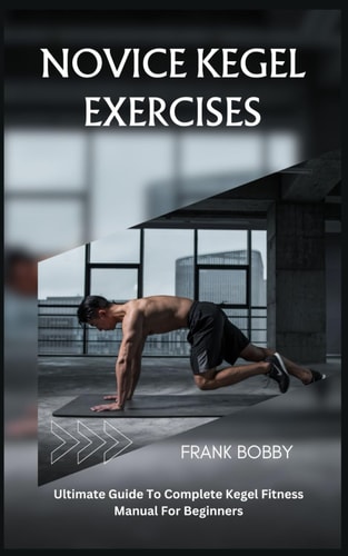 Novice Kegel Exercises Ultimate Guide To Complete Kegel Fitness Manual For Beginners
