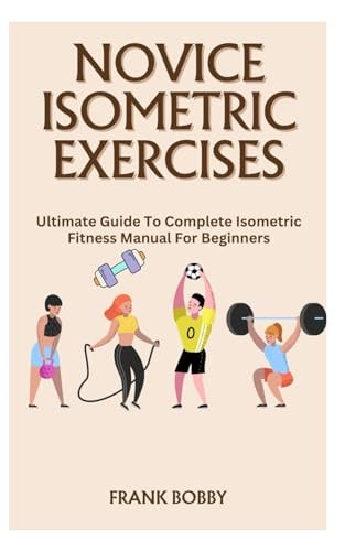 Novice Isometric Exercises Ultimate Guide To Complete Isometric Fitness Manual For Beginners