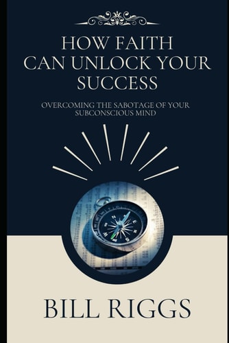 How Faith Can Unlock Your Success Overcoming the Sabotage of Your Subconscious Mind