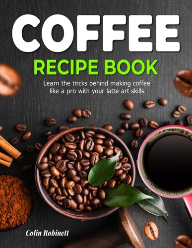The Coffee Recipe Book Learn the Tricks Behind Making Coffee Like a Pro with Your Latte Art Skills