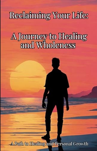 Reclaiming Your Life A Journey to Healing and Wholeness: A Path to Healing and Personal Growth